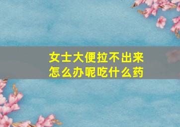 女士大便拉不出来怎么办呢吃什么药