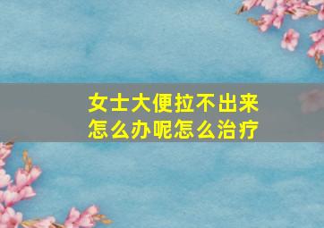 女士大便拉不出来怎么办呢怎么治疗