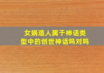 女娲造人属于神话类型中的创世神话吗对吗