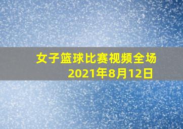 女子篮球比赛视频全场2021年8月12日