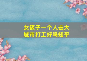 女孩子一个人去大城市打工好吗知乎