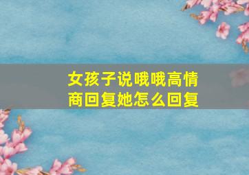 女孩子说哦哦高情商回复她怎么回复