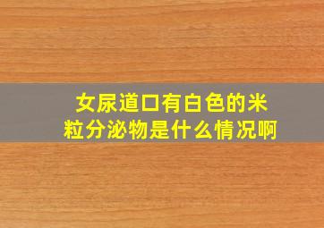 女尿道口有白色的米粒分泌物是什么情况啊