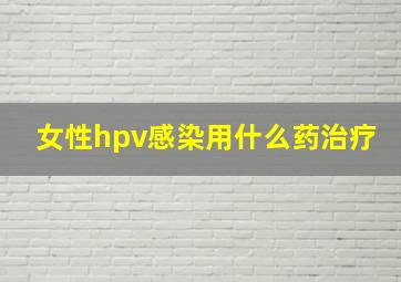 女性hpv感染用什么药治疗