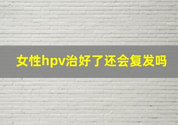 女性hpv治好了还会复发吗