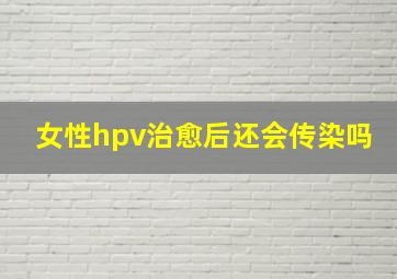 女性hpv治愈后还会传染吗