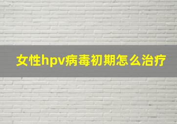 女性hpv病毒初期怎么治疗