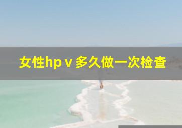 女性hpⅴ多久做一次检查