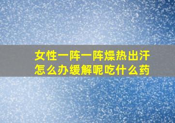 女性一阵一阵燥热出汗怎么办缓解呢吃什么药