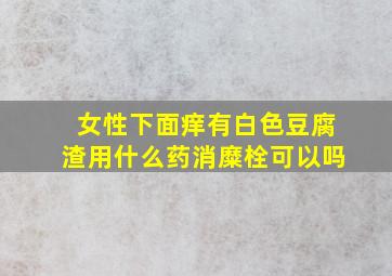 女性下面痒有白色豆腐渣用什么药消糜栓可以吗