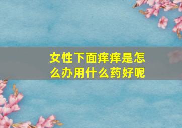 女性下面痒痒是怎么办用什么药好呢