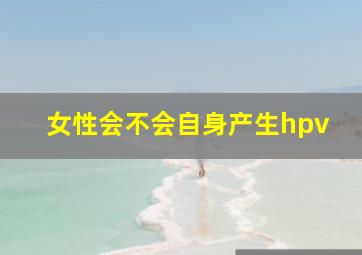 女性会不会自身产生hpv