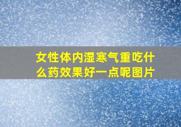 女性体内湿寒气重吃什么药效果好一点呢图片