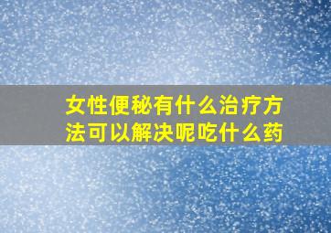 女性便秘有什么治疗方法可以解决呢吃什么药