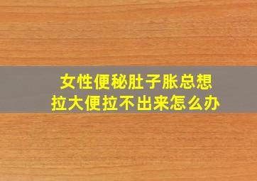 女性便秘肚子胀总想拉大便拉不出来怎么办