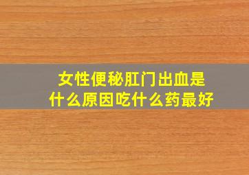 女性便秘肛门出血是什么原因吃什么药最好