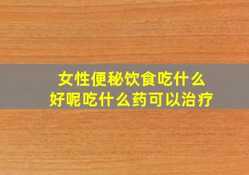 女性便秘饮食吃什么好呢吃什么药可以治疗