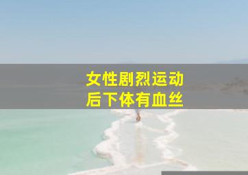 女性剧烈运动后下体有血丝