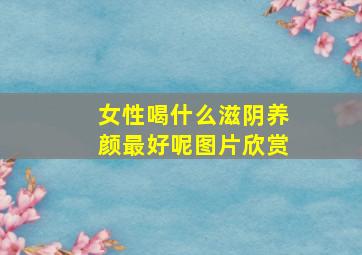 女性喝什么滋阴养颜最好呢图片欣赏