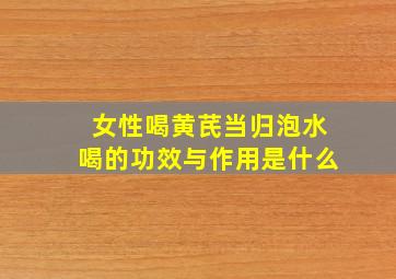 女性喝黄芪当归泡水喝的功效与作用是什么