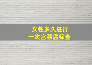 女性多久进行一次宫颈癌筛查