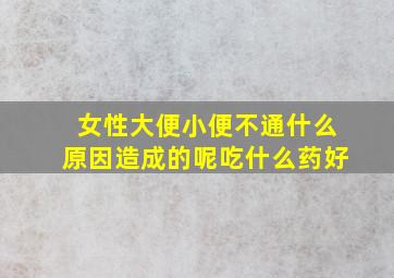 女性大便小便不通什么原因造成的呢吃什么药好