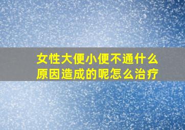 女性大便小便不通什么原因造成的呢怎么治疗