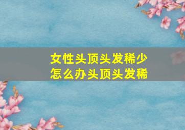 女性头顶头发稀少怎么办头顶头发稀