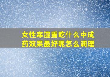 女性寒湿重吃什么中成药效果最好呢怎么调理