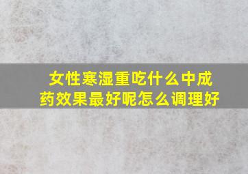 女性寒湿重吃什么中成药效果最好呢怎么调理好