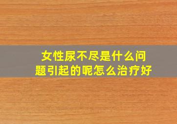 女性尿不尽是什么问题引起的呢怎么治疗好