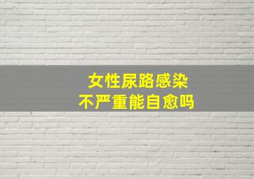 女性尿路感染不严重能自愈吗