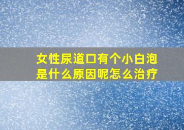 女性尿道口有个小白泡是什么原因呢怎么治疗