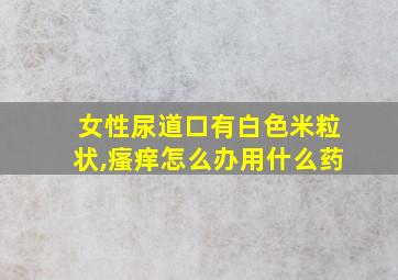 女性尿道口有白色米粒状,瘙痒怎么办用什么药