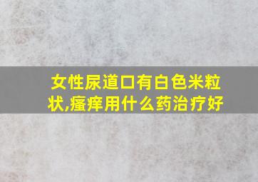 女性尿道口有白色米粒状,瘙痒用什么药治疗好