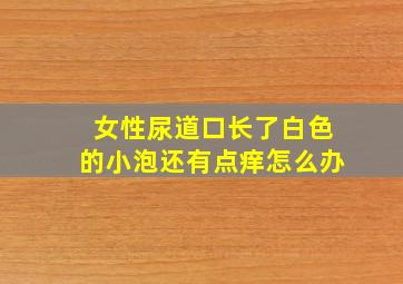 女性尿道口长了白色的小泡还有点痒怎么办