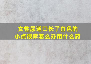 女性尿道口长了白色的小点很痒怎么办用什么药