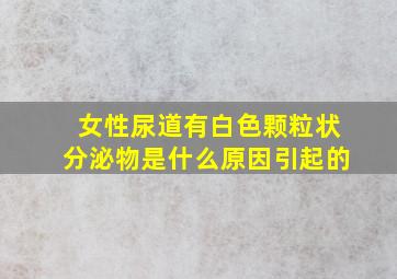 女性尿道有白色颗粒状分泌物是什么原因引起的