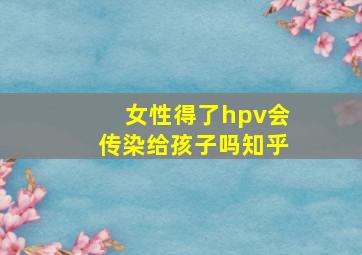 女性得了hpv会传染给孩子吗知乎