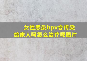 女性感染hpv会传染给家人吗怎么治疗呢图片