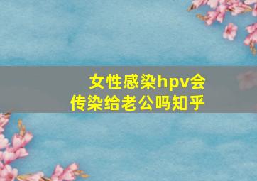 女性感染hpv会传染给老公吗知乎