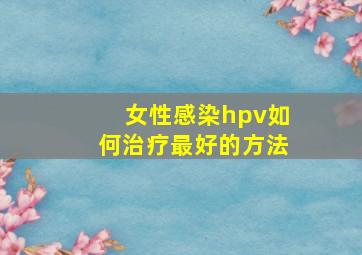 女性感染hpv如何治疗最好的方法