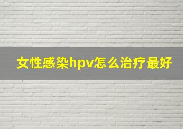 女性感染hpv怎么治疗最好