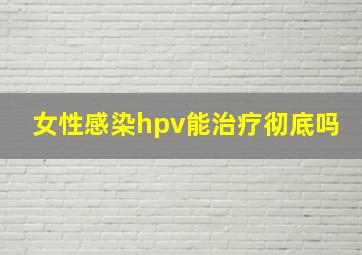 女性感染hpv能治疗彻底吗