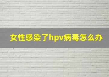 女性感染了hpv病毒怎么办