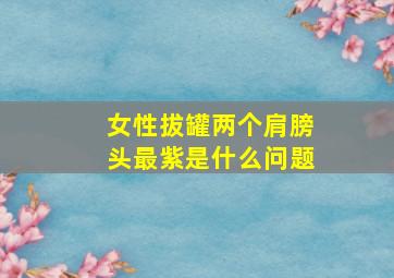 女性拔罐两个肩膀头最紫是什么问题