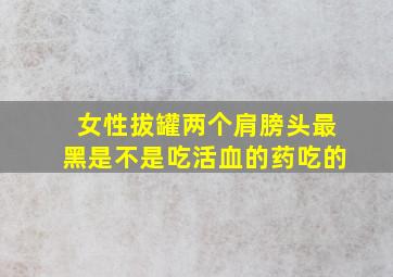 女性拔罐两个肩膀头最黑是不是吃活血的药吃的