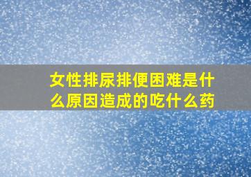 女性排尿排便困难是什么原因造成的吃什么药