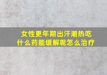 女性更年期出汗潮热吃什么药能缓解呢怎么治疗