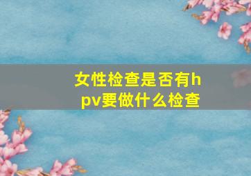 女性检查是否有hpv要做什么检查